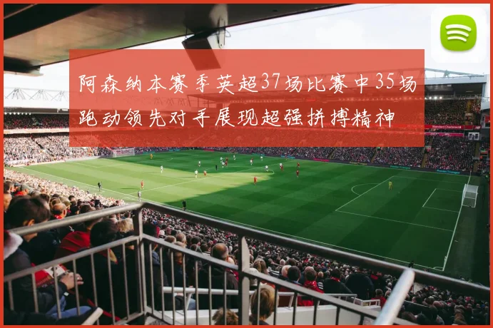 阿森纳本赛季英超37场比赛中35场跑动领先对手展现超强拼搏精神
