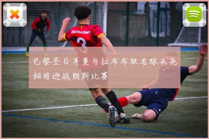 巴黎圣日耳曼与拉布布联名球衣亮相将迎战朗斯比赛