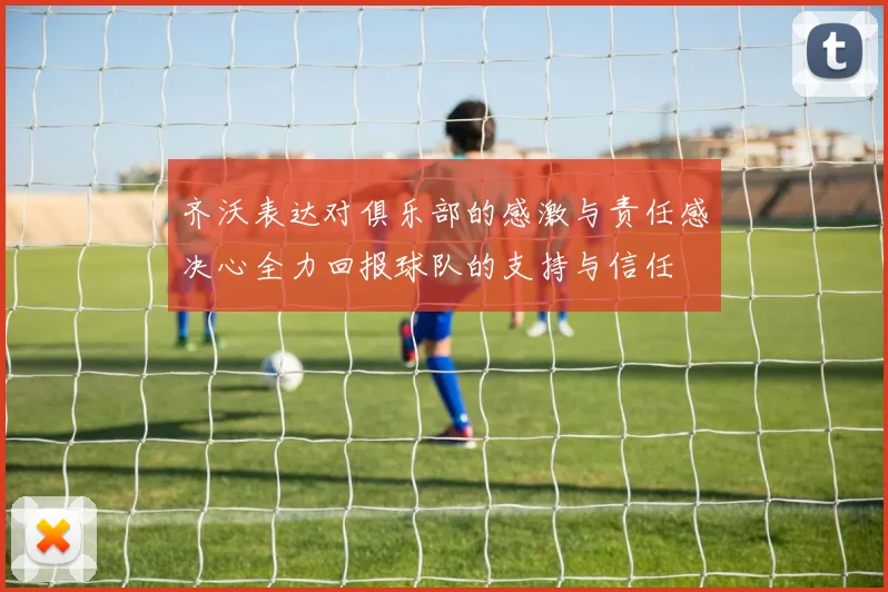 齐沃表达对俱乐部的感激与责任感决心全力回报球队的支持与信任