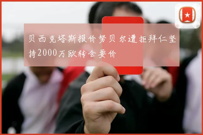 贝西克塔斯报价努贝尔遭拒拜仁坚持2000万欧转会要价