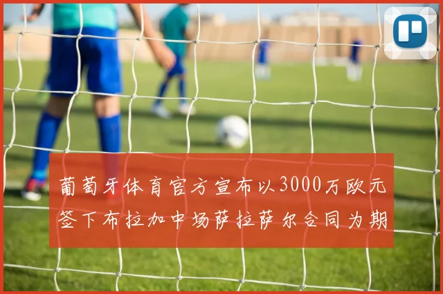 葡萄牙体育官方宣布以3000万欧元签下布拉加中场萨拉萨尔合同为期五年