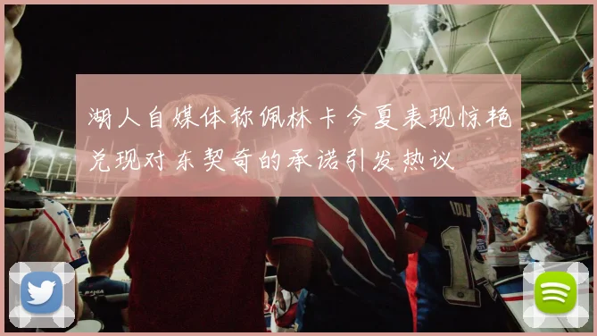 湖人自媒体称佩林卡今夏表现惊艳兑现对东契奇的承诺引发热议