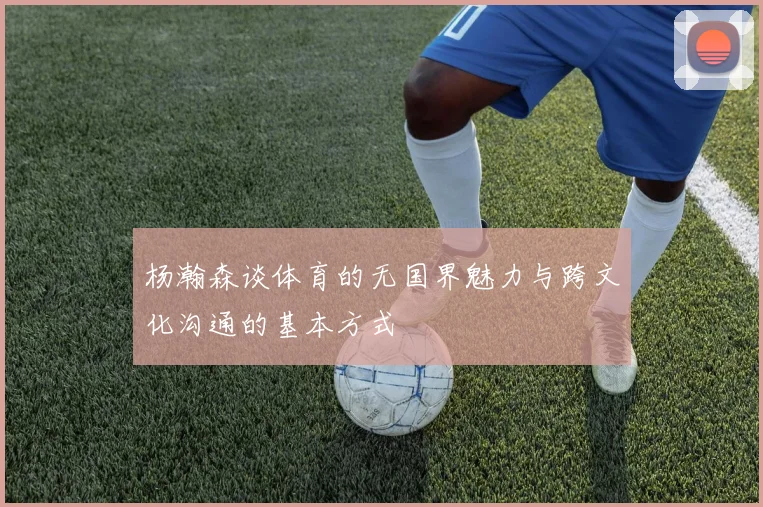 杨瀚森谈体育的无国界魅力与跨文化沟通的基本方式