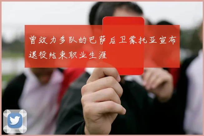 曾效力多队的巴萨后卫蒙托亚宣布退役结束职业生涯