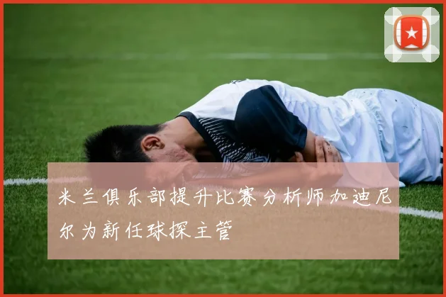 米兰俱乐部提升比赛分析师加迪尼尔为新任球探主管