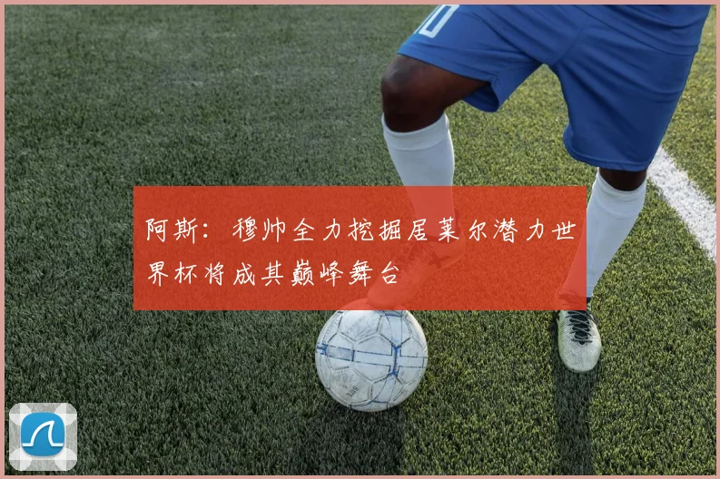 阿斯：穆帅全力挖掘居莱尔潜力世界杯将成其巅峰舞台