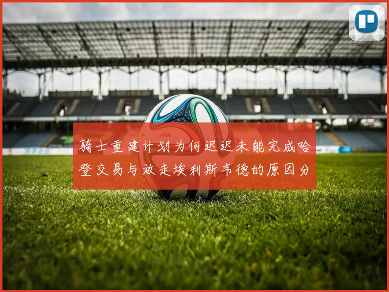 骑士重建计划为何迟迟未能完成哈登交易与放走埃利斯韦德的原因分析