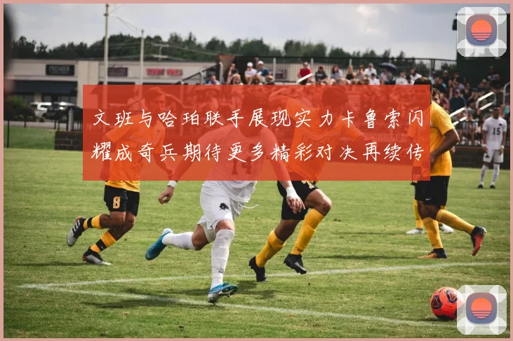 文班与哈珀联手展现实力卡鲁索闪耀成奇兵期待更多精彩对决再续传奇