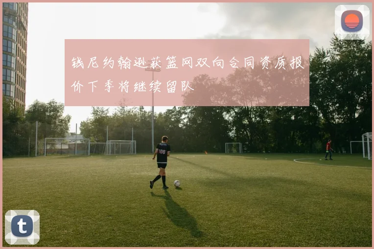 钱尼约翰逊获篮网双向合同资质报价下季将继续留队