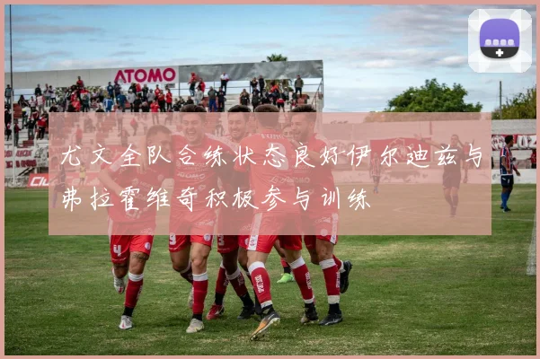 尤文全队合练状态良好伊尔迪兹与弗拉霍维奇积极参与训练