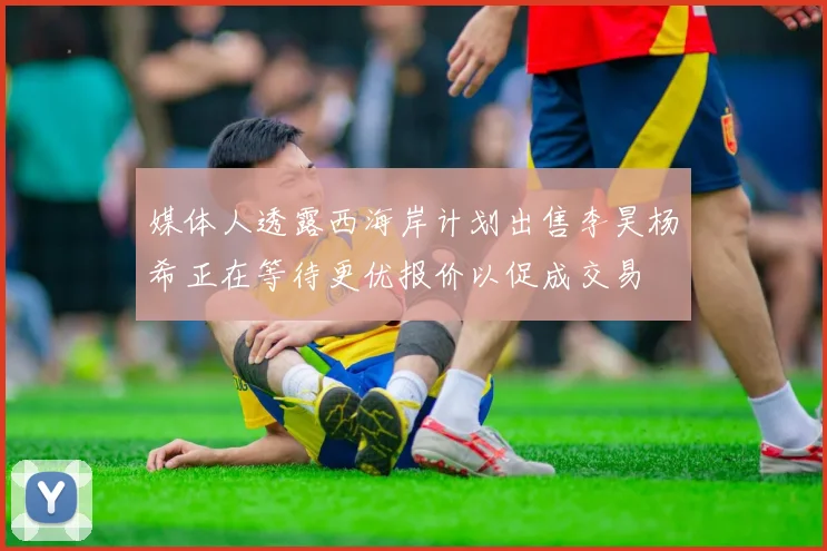 媒体人透露西海岸计划出售李昊杨希正在等待更优报价以促成交易