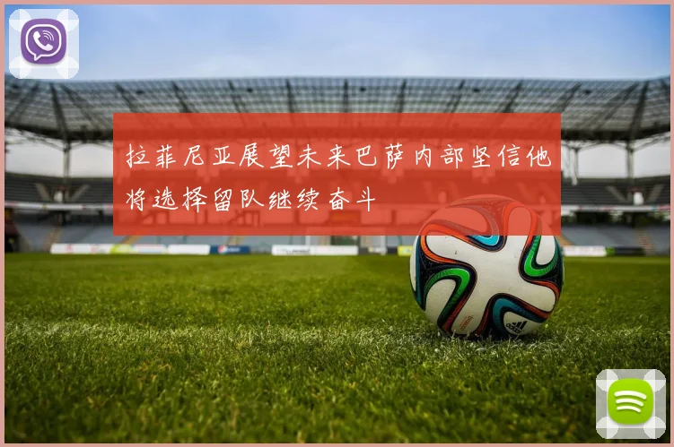 拉菲尼亚展望未来巴萨内部坚信他将选择留队继续奋斗