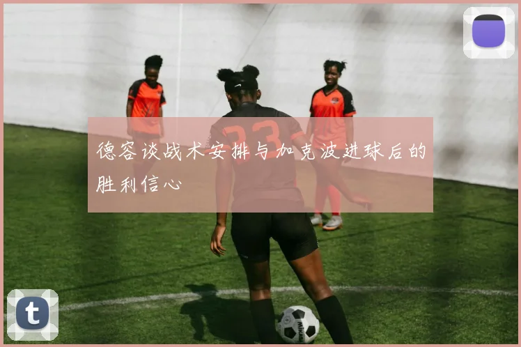 德容谈战术安排与加克波进球后的胜利信心