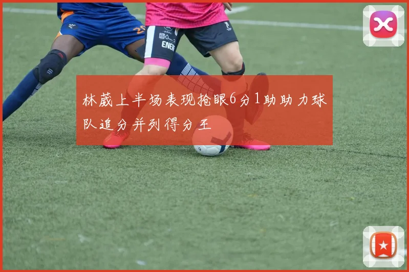 林葳上半场表现抢眼6分1助助力球队追分并列得分王