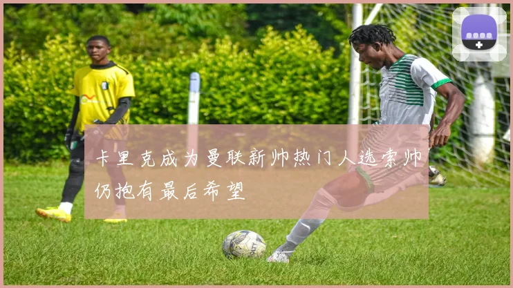 卡里克成为曼联新帅热门人选索帅仍抱有最后希望