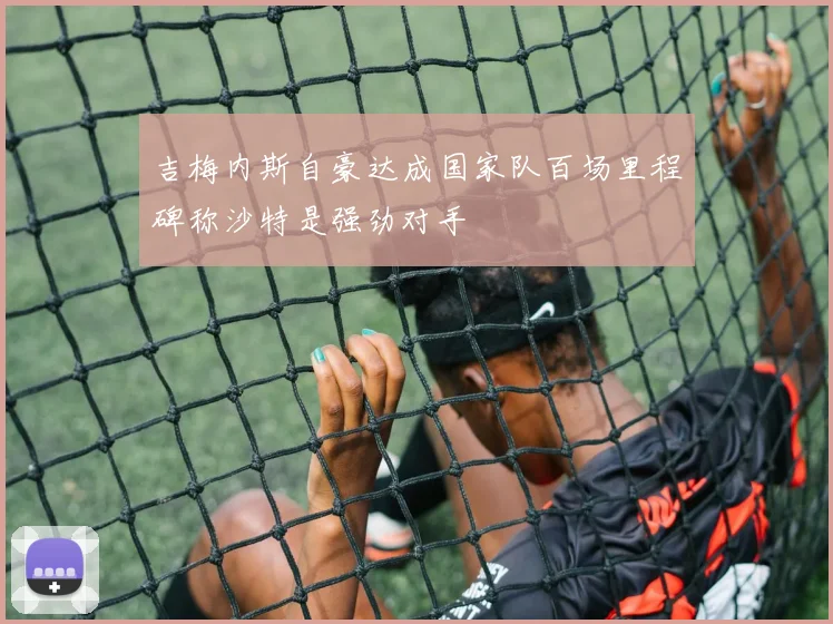 吉梅内斯自豪达成国家队百场里程碑称沙特是强劲对手