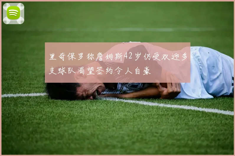里奇保罗称詹姆斯42岁仍受欢迎多支球队渴望签约令人自豪