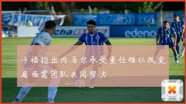卡福指出内马尔承受重任难以改变局面需团队共同努力