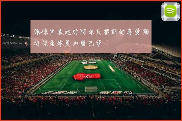 佩德里表达对阿尔瓦雷斯的喜爱期待优秀球员加盟巴萨