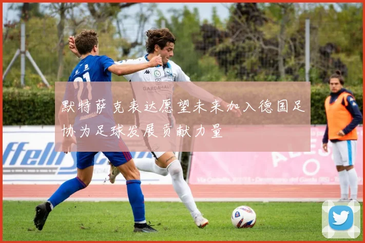 默特萨克表达愿望未来加入德国足协为足球发展贡献力量