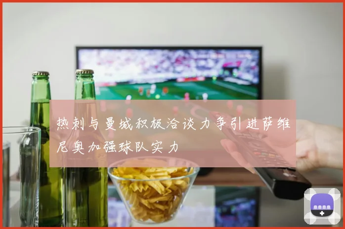 热刺与曼城积极洽谈力争引进萨维尼奥加强球队实力