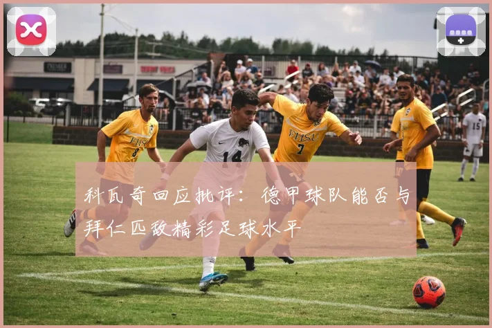 科瓦奇回应批评：德甲球队能否与拜仁匹敌精彩足球水平