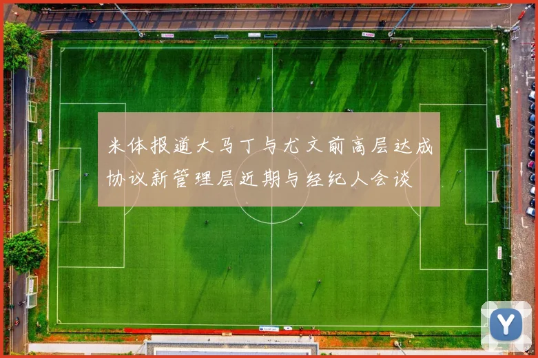 米体报道大马丁与尤文前高层达成协议新管理层近期与经纪人会谈