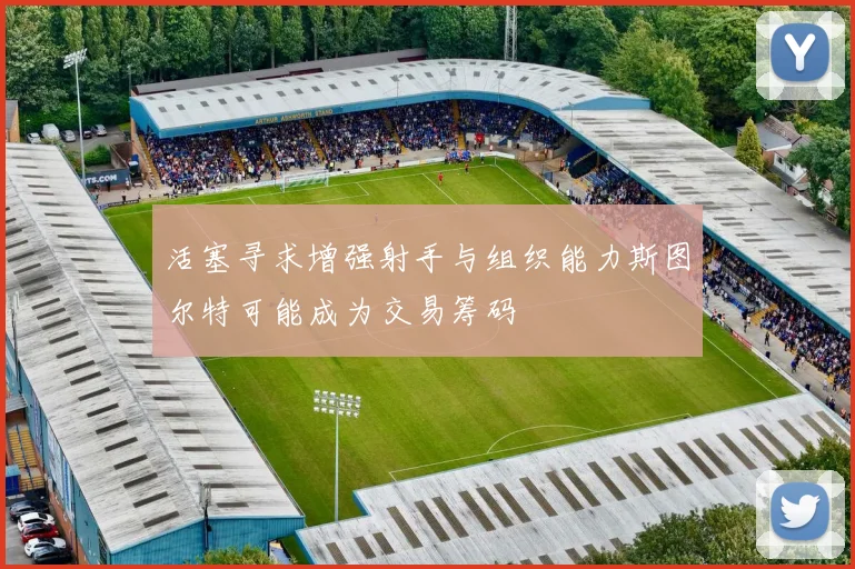 活塞寻求增强射手与组织能力斯图尔特可能成为交易筹码